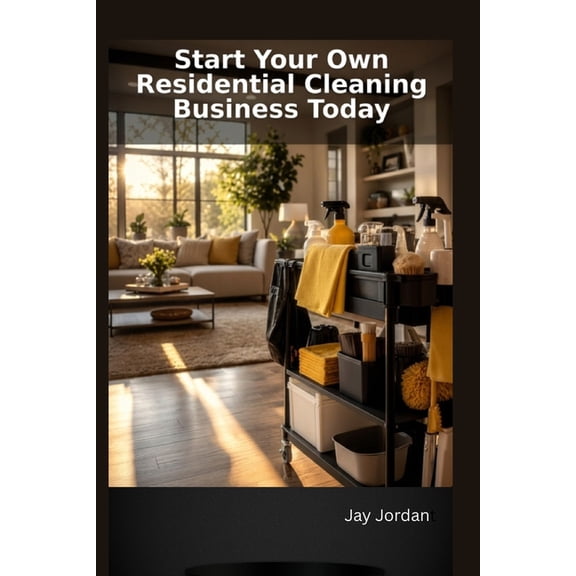 Start Your Own Residential Cleaning Business Today: A Step-by-Step Guide to Building Your Cleaning Empire, (Paperback)