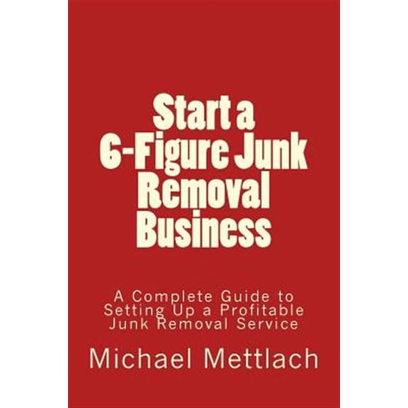 Start a 6-Figure Junk Removal Business: A Complete Guide to Setting Up a Profitable Junk Removal Service