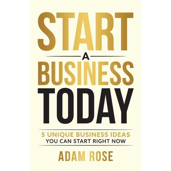 Start a Business Today: 5 Unique Business Ideas You Can Start Right Now, (Paperback)