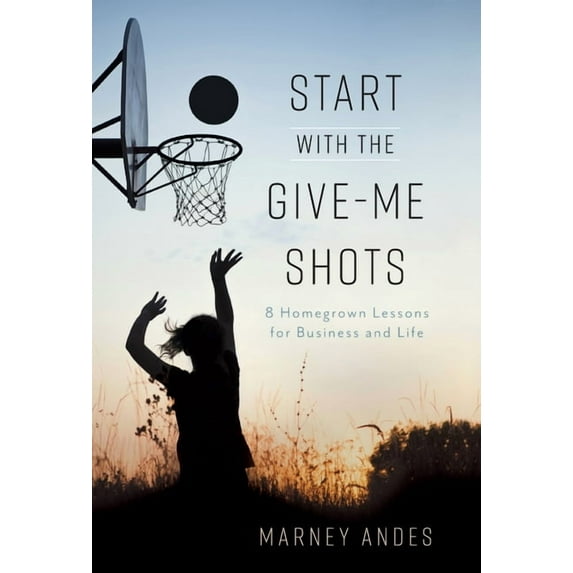 Start with the Give-Me Shots: 8 Homegrown Lessons for Business and Life, (Hardcover)
