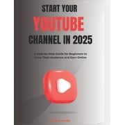 Start your YouTube channel in 2025 A Step-by-Step Guide for Beginners to Grow Their Audience and Earn Online, Paperback