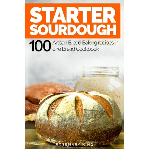 Starter Sourdough: 100 Artisan Bread Baking recipes in one Bread Cookbook