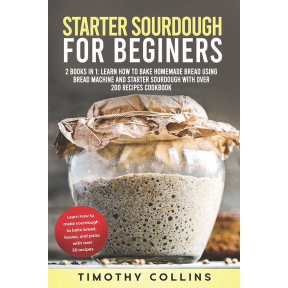 Starter Sourdough for Beginners: 2 Books In 1: Learn How To Bake Homemade Bread Using Bread Machine And Starter Sourdough With Over 200 Recipes Cookbook (Paperback)