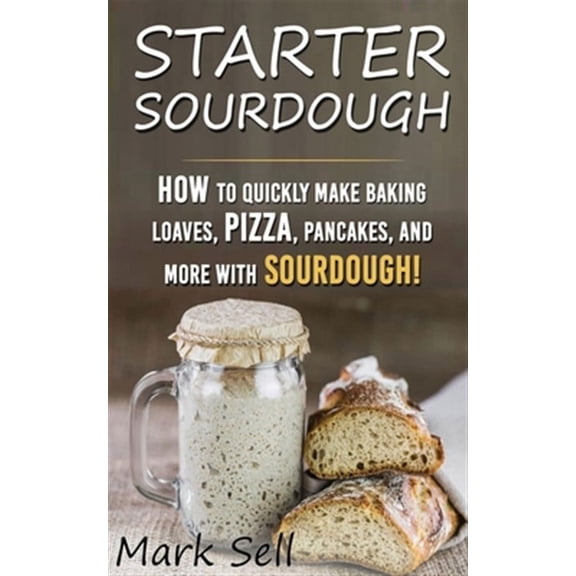 Starter Sourdogh: Starter Sourdough: How To Quickly Make Baking Loaves, Pizza, Pancakes, and more with Sourdough! (Paperback)