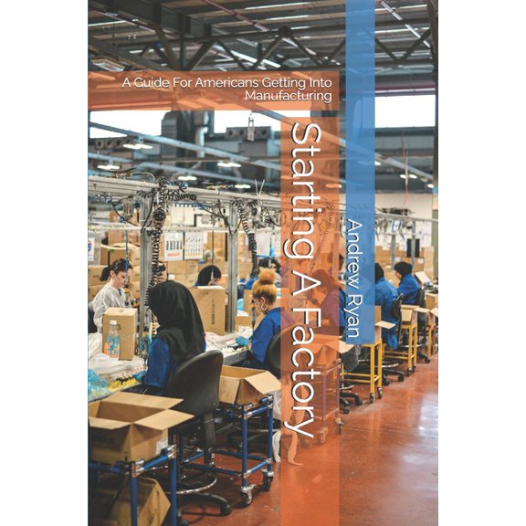 Starting A Factory: A Guide For s Getting Into Manufacturing, (Paperback)