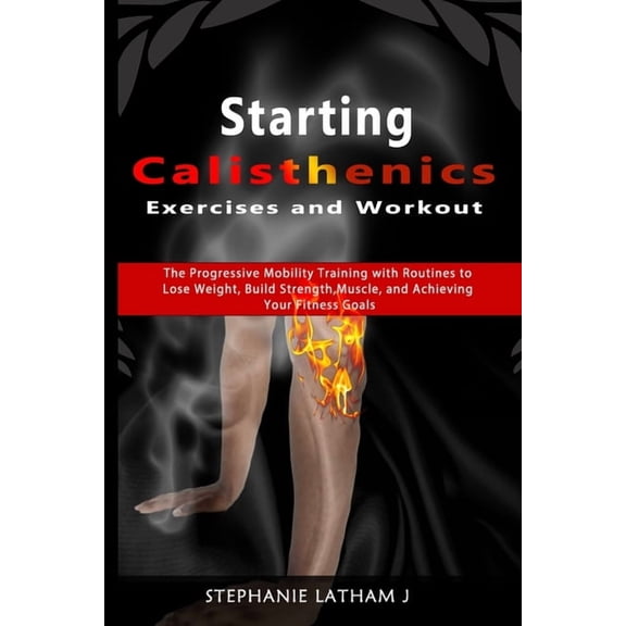 Starting Calisthenics Exercises and Workout: The Progressive Mobility Training with Routines to Lose Weight, Build Stren, (Paperback)