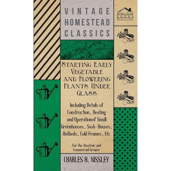 Starting Early Vegetable and Flowering Plants Under Glass - Including Details of Construction, Heating and Operation of Small Greenhouses, Sash-Houses, Hotbeds, Cold Frames, Etc - For the Amateur and Commercial Grower (Hardcover)