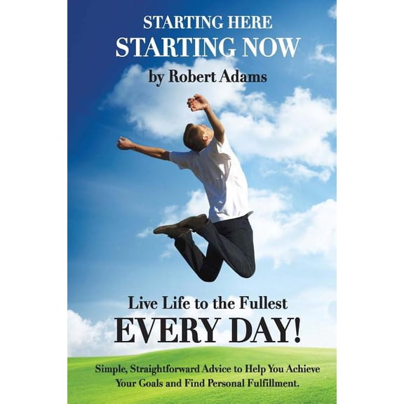 Starting Here, Starting Now! : Live Life to the Fullest Every Day!