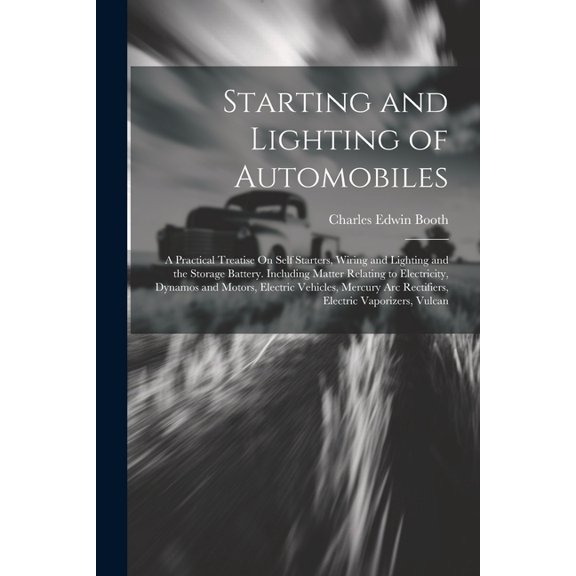 Starting and Lighting of Automobiles: A Practical Treatise On Self Starters, Wiring and Lighting and the Storage Battery. Including Matter Relating to Electricity, Dynamos and Motors, Electric Vehicle