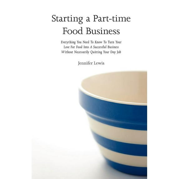 Starting a Part-time Food Business: Everything You Need to Know to Turn Your Love for Food Into a Successful Business Without Necessarily Quitting Your Day Job (Paperback)
