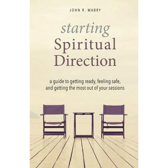 Starting Spiritual Direction: A Guide to Getting Ready, Feeling Safe, and Getting the Most Out of Your Sessions -- John R. Mabry