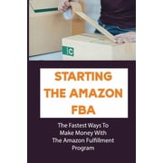 Starting The Amazon FBA The Fastest Ways To Make Money With The Amazon Fulfillment Program Build A Profitable Fba Business Paperback