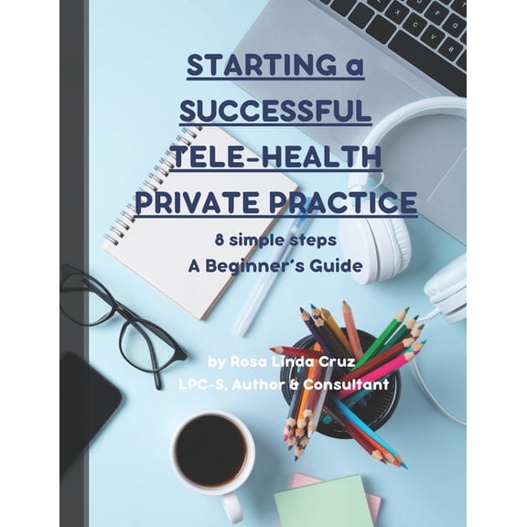 Starting a Successful Tele-Health Private Practice: 8 Simple Steps a Beginner's Guide on where to start, (Paperback)