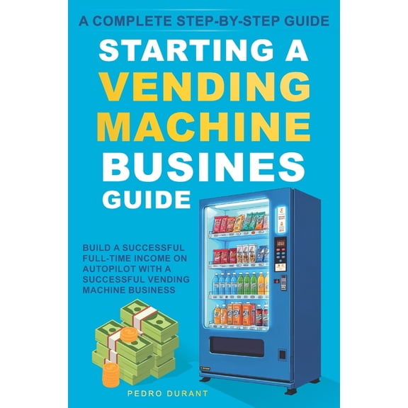 Starting a Vending Machine Business Guide: Step-by-Step Strategies to Build a Successful Full-Time Income on Autopilot w, (Paperback)