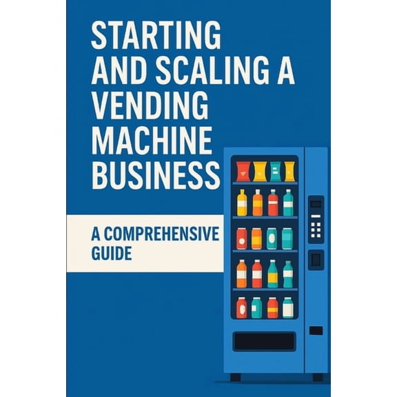 Starting and Scaling a Vending Machine Business: A Comprehensive Guide, (Paperback)