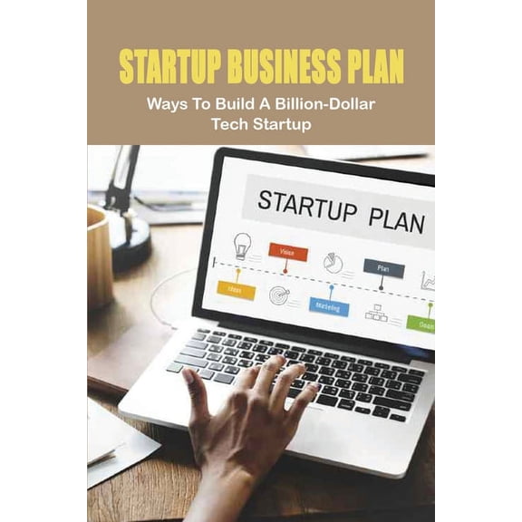 Startup Business Plan : Ways To Build A Billion-Dollar Tech Startup: A Billion-Dollar Tech Startup (Paperback)
