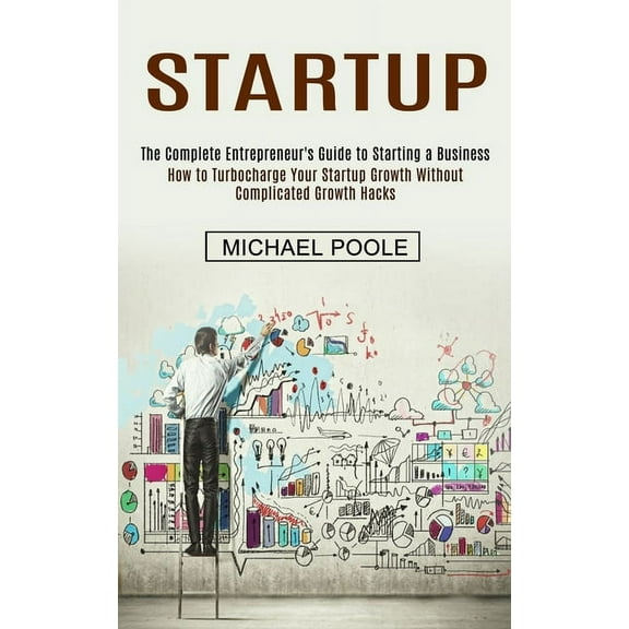 Startup: The Complete Entrepreneur's Guide to Starting a Business (How to Turbocharge Your Startup Growth Without C, (Paperback)