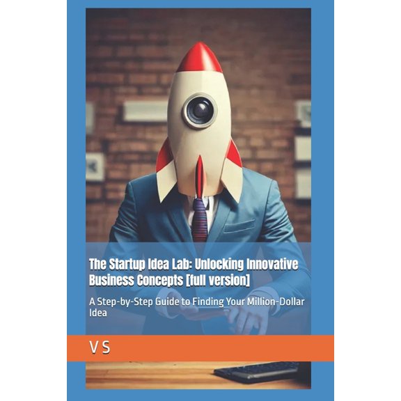 The Startup Idea Lab: Unlocking Innovati The Startup Idea Lab: Unlocking Innovative Business Concepts [full version]: A Step-by-Step Guide to Finding Your Millio, Book 1, (Paperback)
