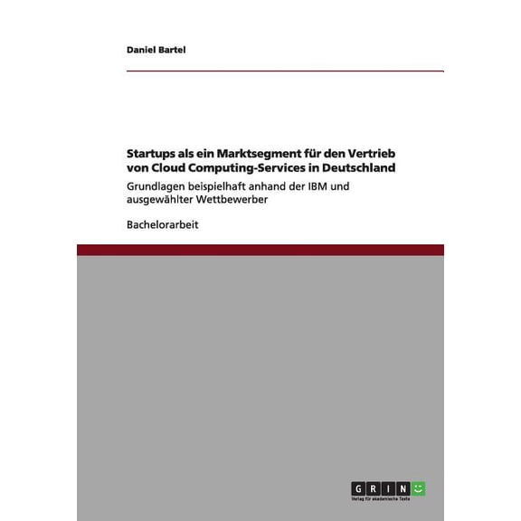 Startups als ein Marktsegment fr den Vertrieb von Cloud Computing-Services in Deutschland : Grundlagen beispielhaft anhand der IBM und ausgewhlter Wettbewerber (Paperback)