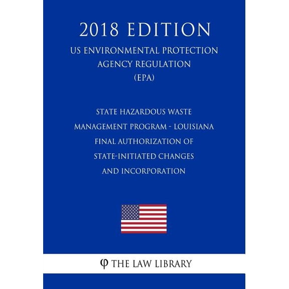 State Hazardous Waste Management Program - Louisiana - Final Authorization of State-Initiated Changes and Incorporation (US Environmental Protection Agency Regulation) (EPA) (2018 Edition) (Paperback)