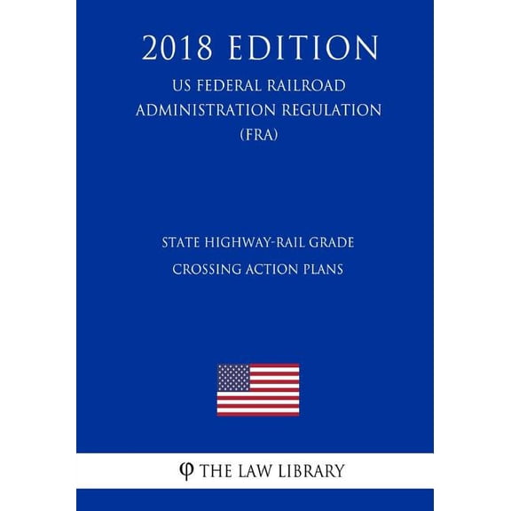 State Highway-Rail Grade Crossing Action Plans US Federal Railroad Administration Regulation FRA 2018 Edition Paperback 1727572866 9781727572865 The Law Library