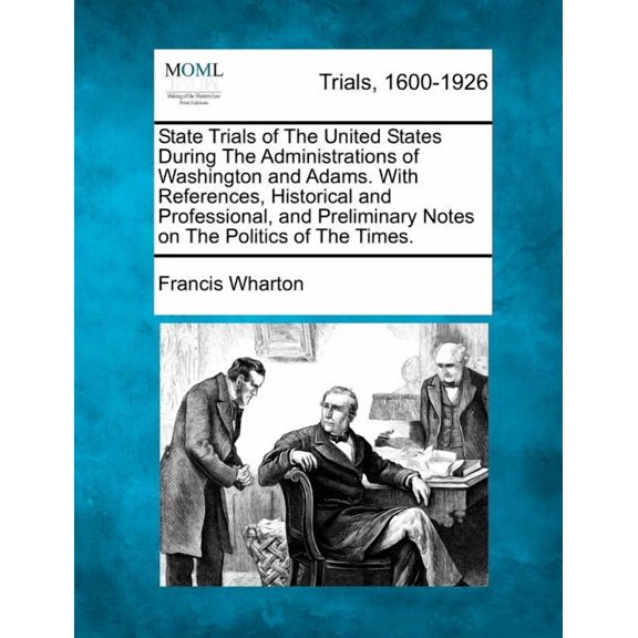 State Trials of The United States During The Administrations of Washington and Adams. With References, Historical and Professional, and Preliminary Notes on The Politics of The Times. (Paperback)