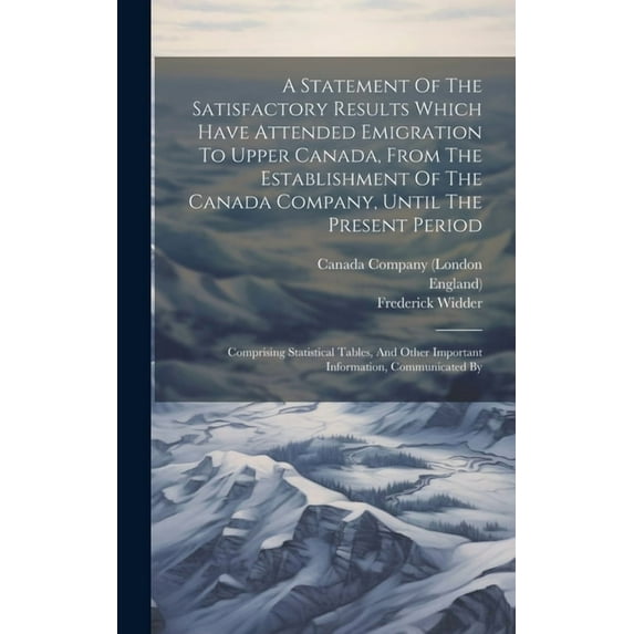 A Statement Of The Satisfactory Results Which Have Attended Emigration To Upper Canada, From The Establishment Of The Canada Company, Until The Present Period (Hardcover)
