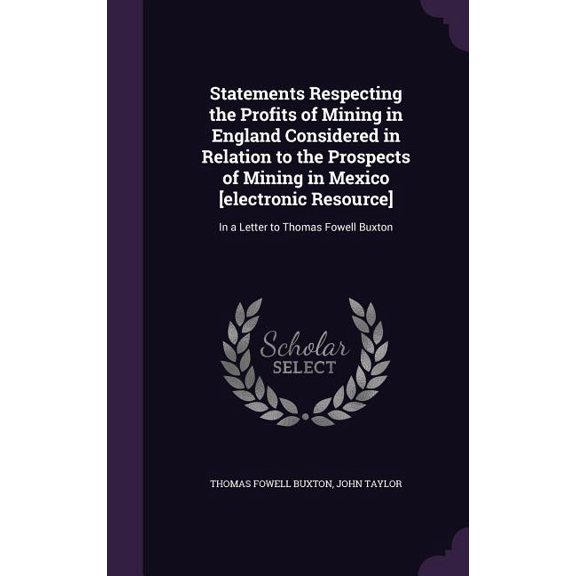 Statements Respecting the Profits of Mining in England Considered in Relation to the Prospects of Mining in Mexico [electronic Resource] : In a Letter to Thomas Fowell Buxton (Hardcover)
