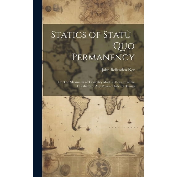 Statics of Statû-quo Permanency; or, The Maximum of Taxability Made a Measure of the Durability of any Present Order of , (Hardcover)