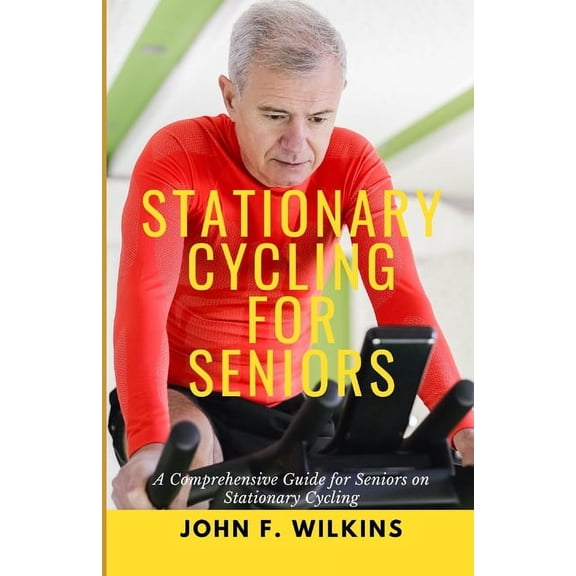 Stationary Cycling For Seniors: A Comprehensive Guide for Seniors on Stationary Cycling, (Paperback)