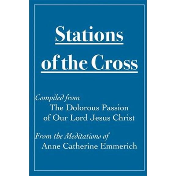 Stations of the Cross Compiled from the Dolorous Passion: Of Our Lord Jesus Christ from the Meditations of Anne Catherine Emmerich