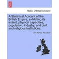 thumbnail image 1 of A Statistical Account of the British Empire, exhibiting its extent, physical capacities, population, industry, and civil and religious institutions. (Paperback), 1 of 1
