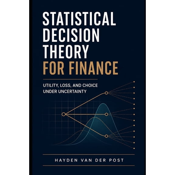 Statistical Decision Theory for Finance: Utility, Loss, and Choice Under Uncertainty: A Comprehensive Guide, (Paperback)
