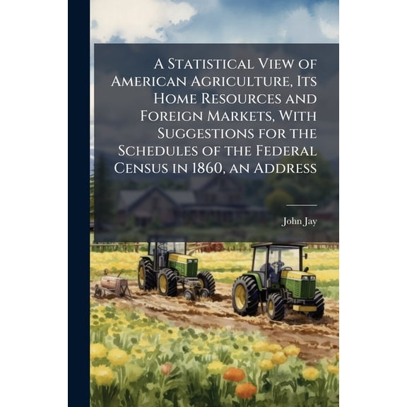 A Statistical View of American Agriculture, Its Home Resources and Foreign Markets, With Suggestions for the Schedules of the Federal Census in 1860, an Address (Paperback)