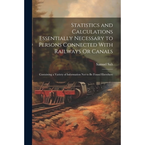 Statistics and Calculations Essentially Necessary to Persons Connected With Railways Or Canals: Containing a Variety of Information Not to Be Found Elsewhere (Paperback)