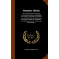 thumbnail image 1 of Statistics of Coal : The Geographical and Geological Distribution of Mineral Combustibles Or Fossil Fuel, Including, Also, Notices and Localities of the Various Mineral Bituminous Substances, Employed in Arts and Manufactures ... Embracing, From Official R (Hardcover), 1 of 1
