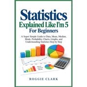Statistics Explained Like I'm 5 For Beginners A Super Simple Guide to Data, Mean, Median, Mode, Probability, Charts, Gr, Paperback