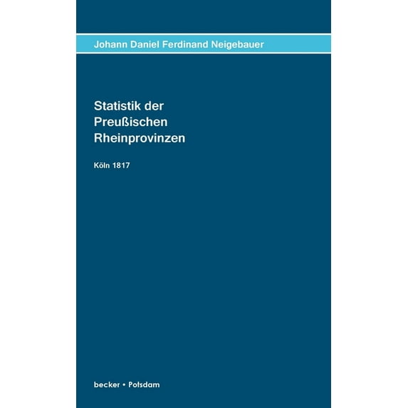 Statistik der Preußischen Rhein-Provinzen : In den drei Perioden ihrer Verwaltung: Durch das General-Gouverment vom Niederrhein; durch jenes von Nieder- und Mittelrheine; nach ihrer jetzigen Begränzung und wirklichen Vereinigung mit dem Preußischen Staate (Paperback)