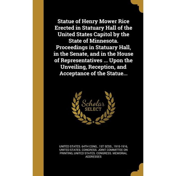 Statue of Henry Mower Rice Erected in Statuary Hall of the United States Capitol by the State of Minnesota. Proceedings in Statuary Hall, in the Senate, and in the House of Representatives ... Upon the Unveiling, Reception, and Acceptance of the Statue... (Hardcover)