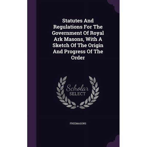 Statutes And Regulations For The Government Of Royal Ark Masons, With A Sketch Of The Origin And Progress Of The Order (Hardcover)