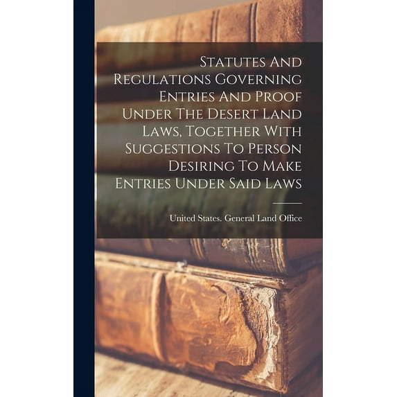Statutes And Regulations Governing Entries And Proof Under The Desert Land Laws, Together With Suggestions To Person Desiring To Make Entries Under Said Laws (Hardcover)