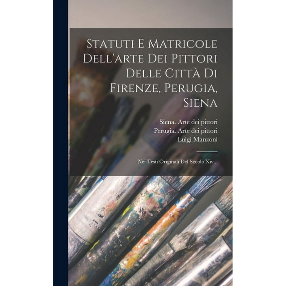 Statuti E Matricole Dell'arte Dei Pittori Delle Città Di Firenze, Perugia, Siena: Nei Testi Originali Del Secolo Xiv... (Hardcover)