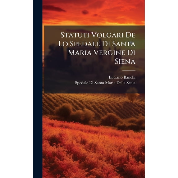 Statuti Volgari De Lo Spedale Di Santa Maria Vergine Di Siena, (Hardcover)