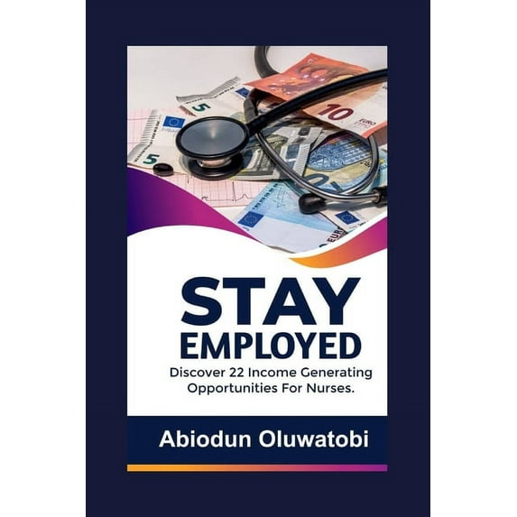 Stay Employed: Discover 22 Income generating opportunities for Nurses, (Paperback)