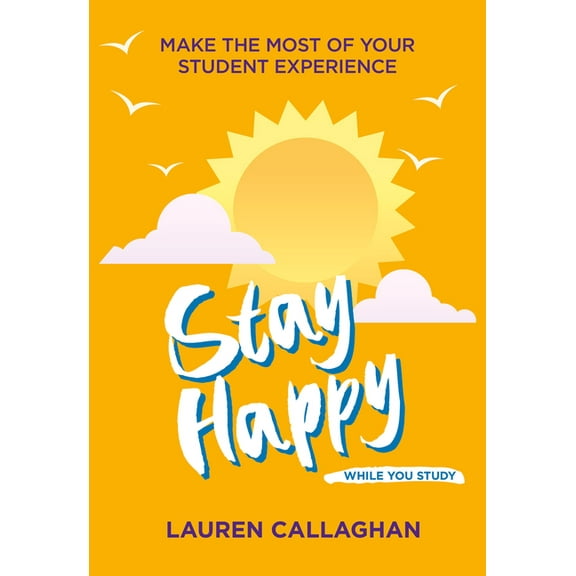 Stay Happy While You Study: Make the Most of Your Student Experience (Student Wellbeing Series)
