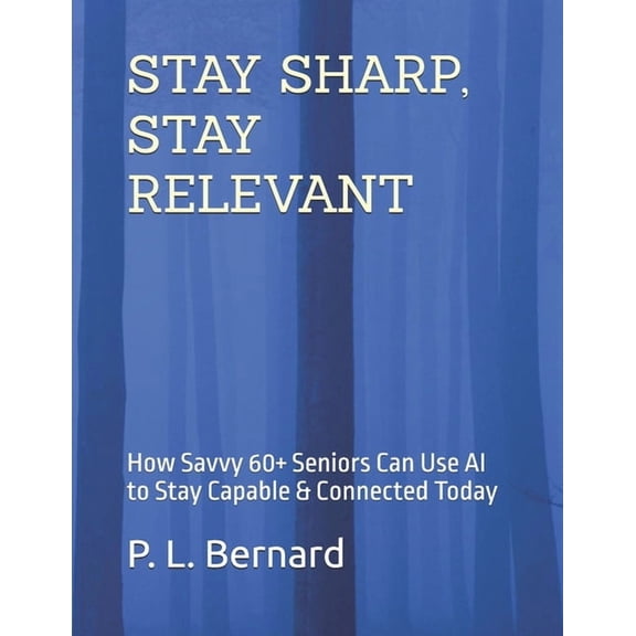 Stay Sharp, Stay Relevant: How Savvy 60+ Seniors Can Use AI to Stay Capable & Connected Today, (Paperback)