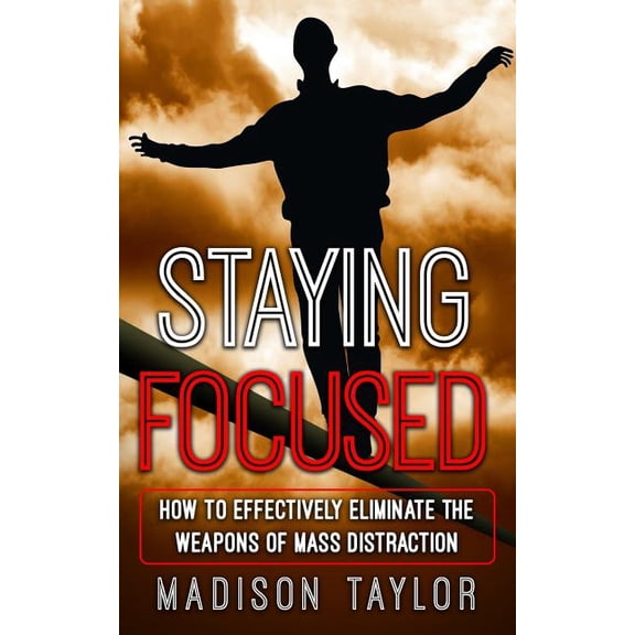 Staying Focused: How To Effectively Eliminate The Weapons Of Mass Distraction (Paperback)