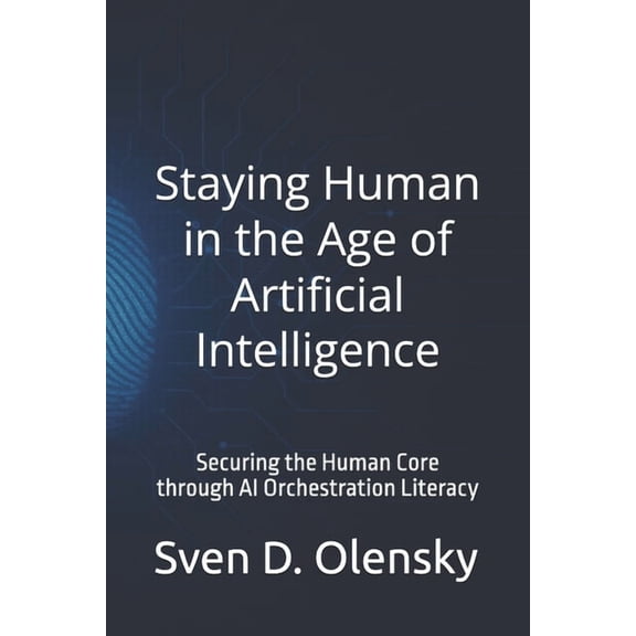 Staying Human in the Age of Artificial Intelligence: Securing the Human Core through AI Orchestration Literacy, (Paperback)
