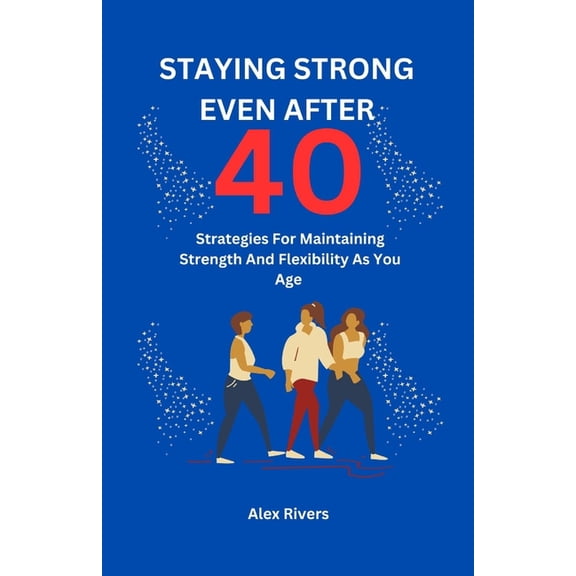 Staying Strong Even After 40: Strategies For Maintaining Strength And Flexibility As You Age, (Paperback)