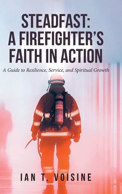 Steadfast: A FIREFIGHTER'S FAITH IN ACTION: A Guide to Resilience, Service, and Spiritual Growth, (Hardcover)